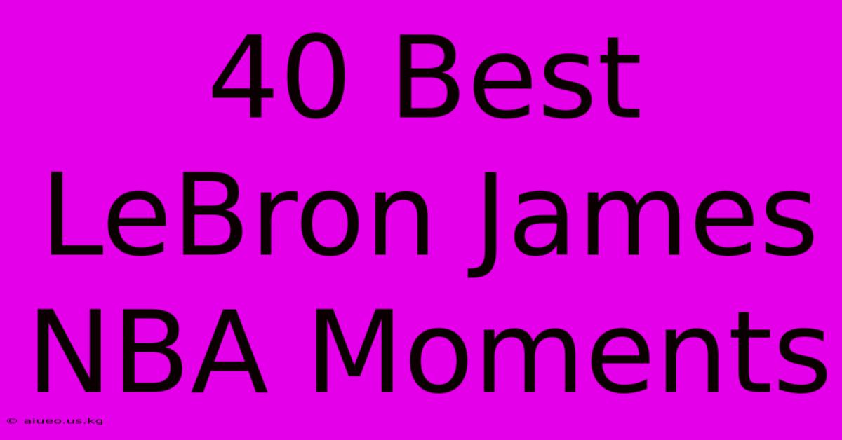 40 Best LeBron James NBA Moments