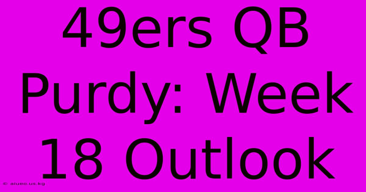 49ers QB Purdy: Week 18 Outlook