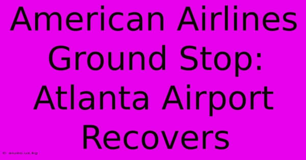 American Airlines Ground Stop: Atlanta Airport Recovers