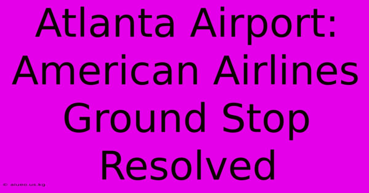 Atlanta Airport: American Airlines Ground Stop Resolved