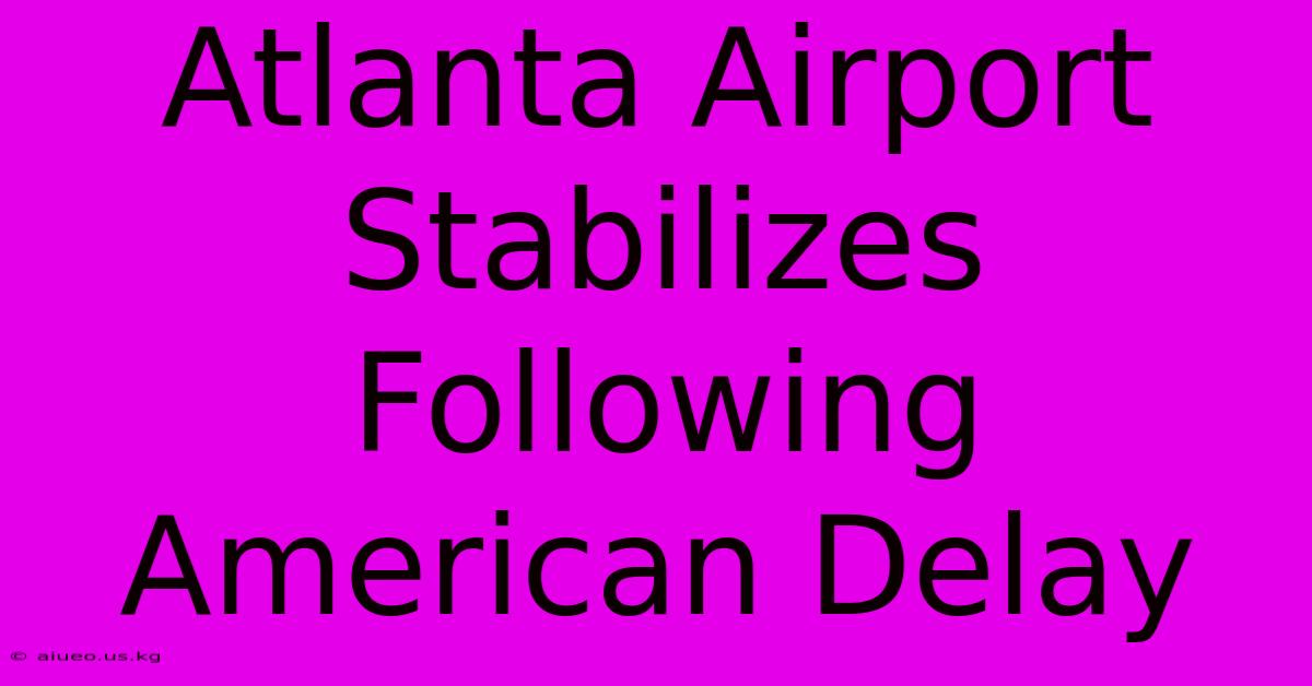 Atlanta Airport Stabilizes Following American Delay