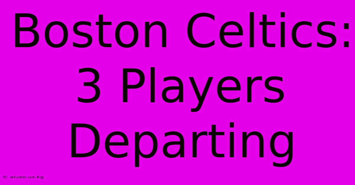 Boston Celtics: 3 Players Departing