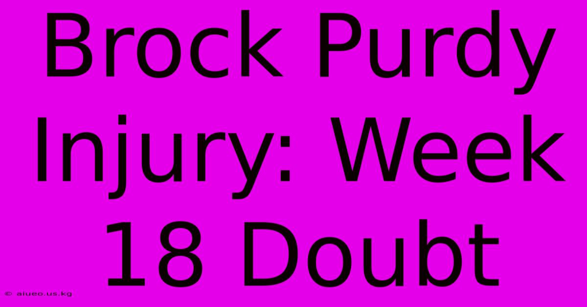 Brock Purdy Injury: Week 18 Doubt