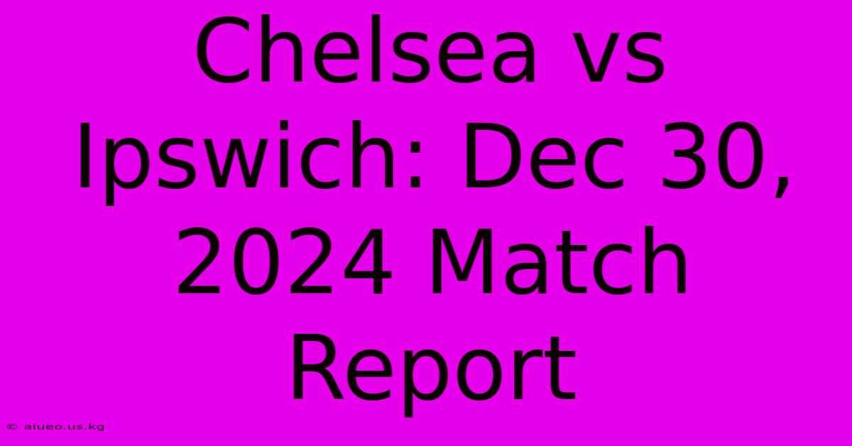 Chelsea Vs Ipswich: Dec 30, 2024 Match Report