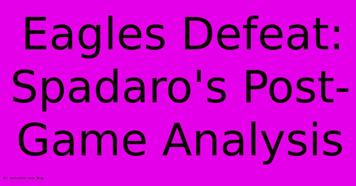 Eagles Defeat: Spadaro's Post-Game Analysis