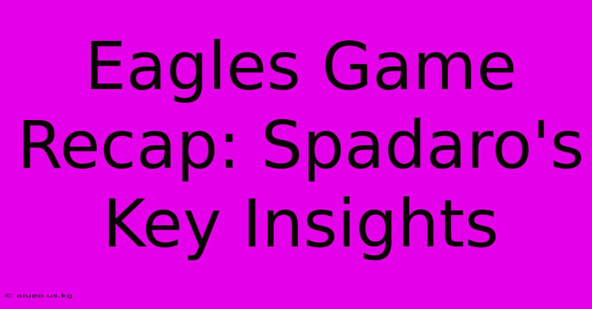 Eagles Game Recap: Spadaro's Key Insights