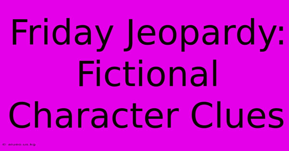 Friday Jeopardy: Fictional Character Clues