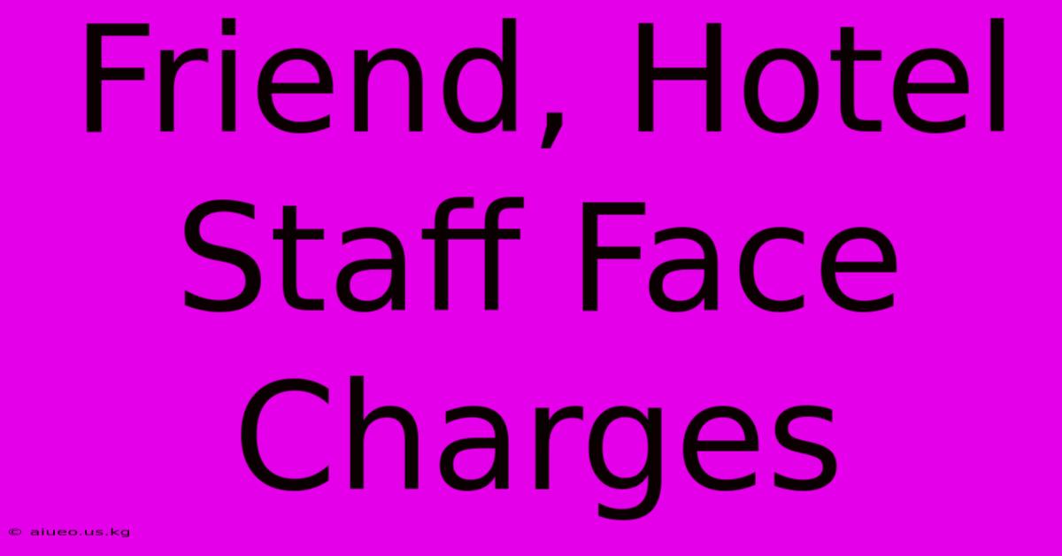 Friend, Hotel Staff Face Charges