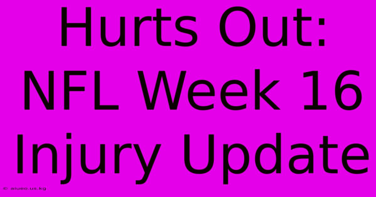 Hurts Out: NFL Week 16 Injury Update