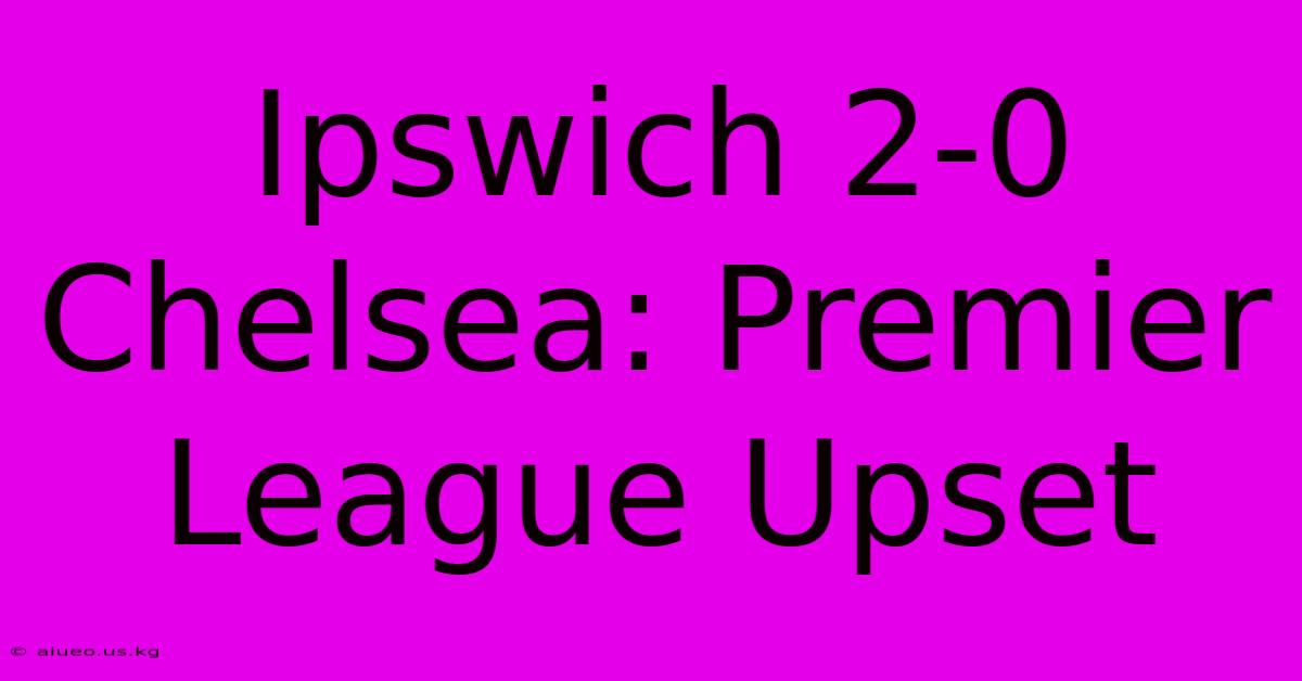 Ipswich 2-0 Chelsea: Premier League Upset