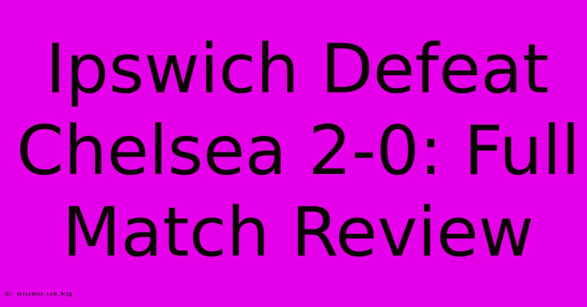 Ipswich Defeat Chelsea 2-0: Full Match Review