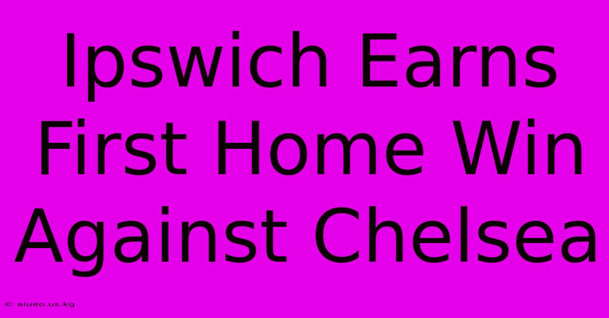 Ipswich Earns First Home Win Against Chelsea