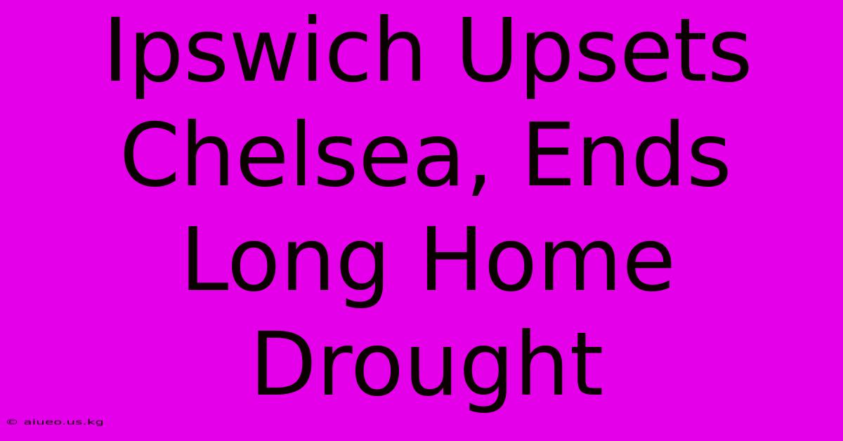 Ipswich Upsets Chelsea, Ends Long Home Drought