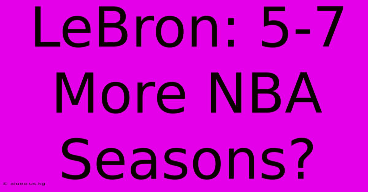 LeBron: 5-7 More NBA Seasons?