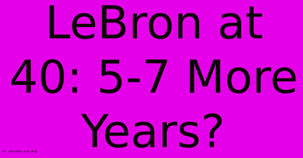 LeBron At 40: 5-7 More Years?