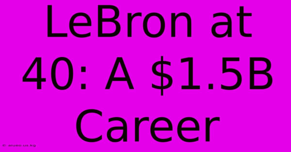 LeBron At 40: A $1.5B Career