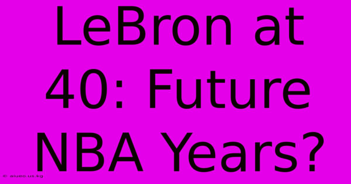 LeBron At 40: Future NBA Years?