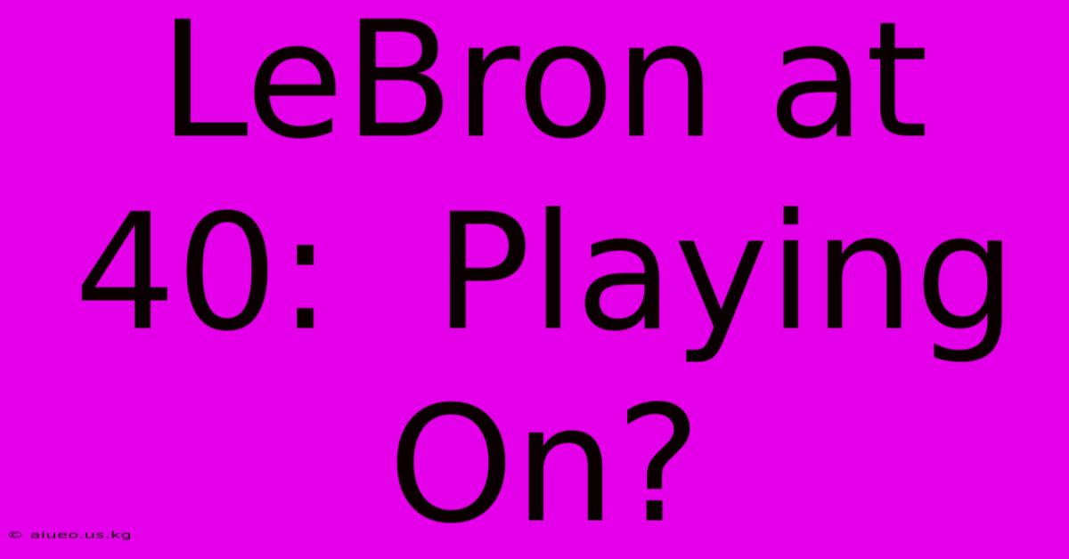 LeBron At 40:  Playing On?