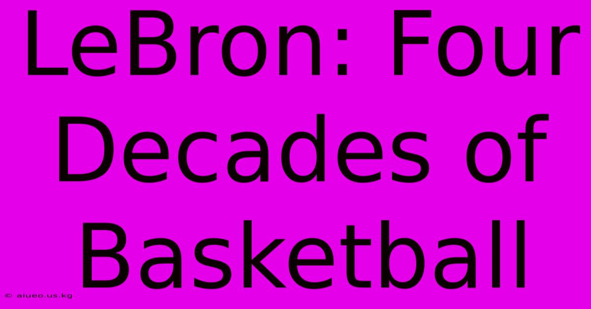 LeBron: Four Decades Of Basketball