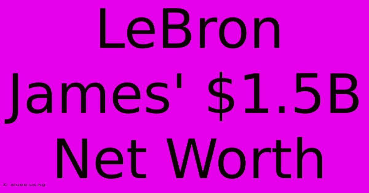 LeBron James' $1.5B Net Worth