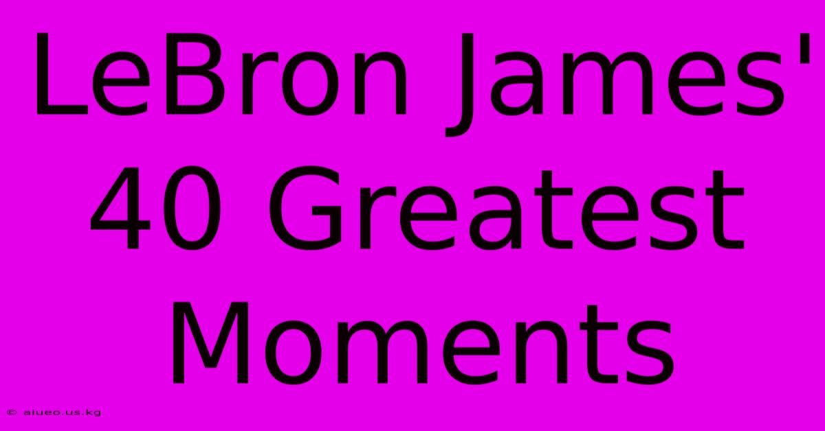 LeBron James' 40 Greatest Moments