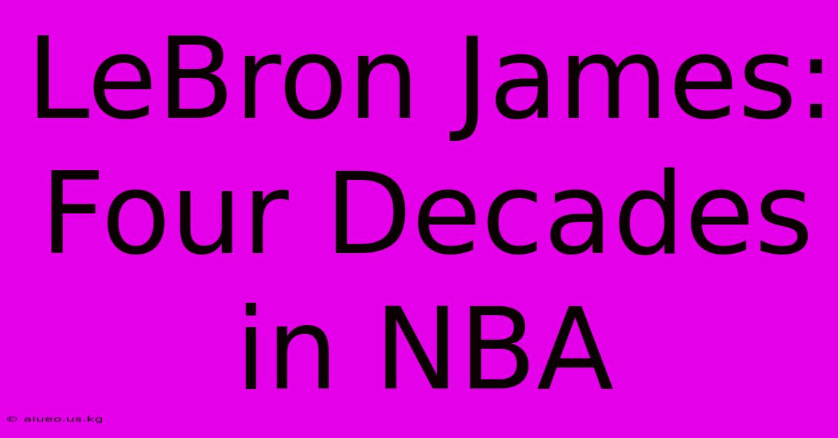 LeBron James: Four Decades In NBA