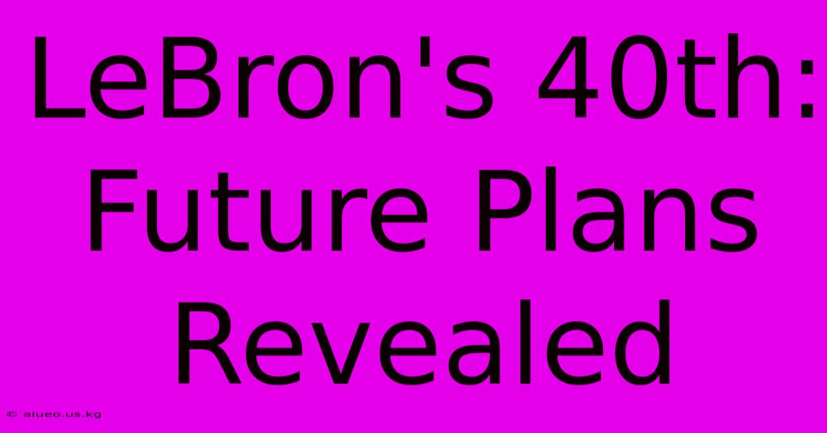 LeBron's 40th:  Future Plans Revealed