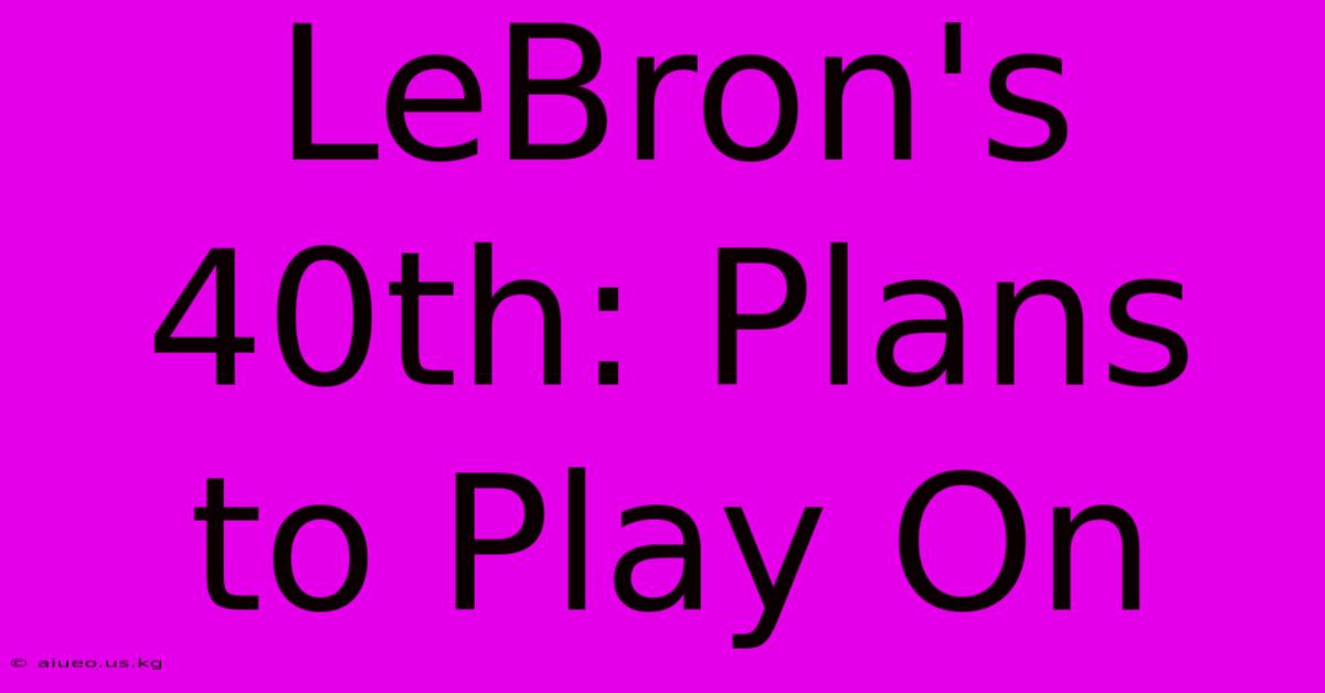 LeBron's 40th: Plans To Play On