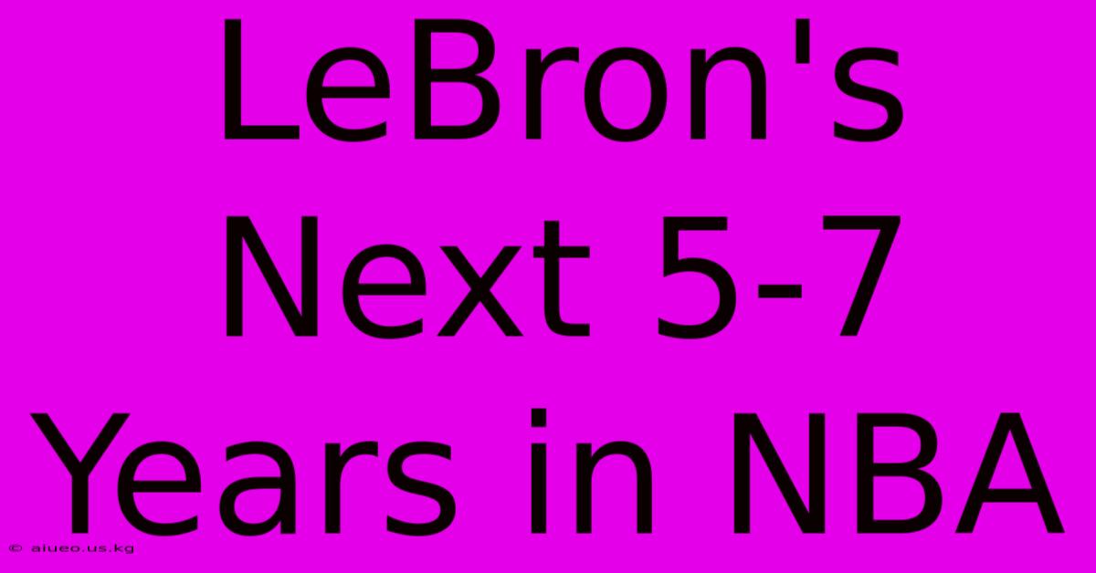 LeBron's Next 5-7 Years In NBA