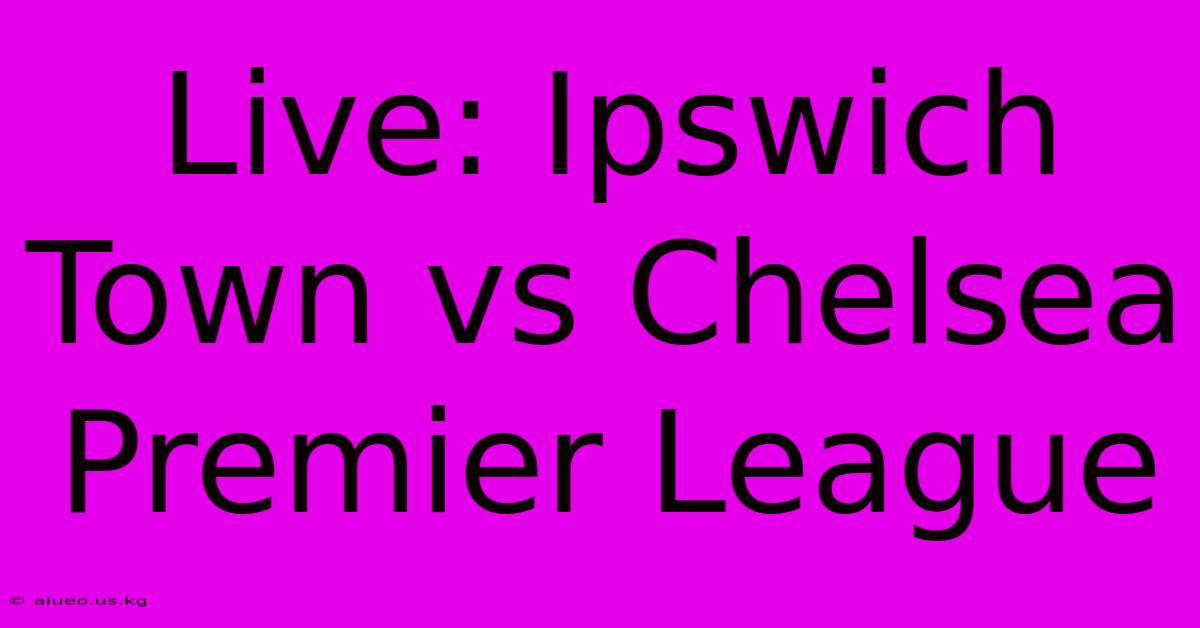 Live: Ipswich Town Vs Chelsea Premier League