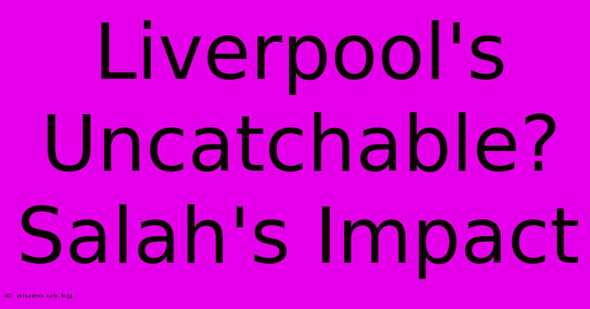 Liverpool's Uncatchable? Salah's Impact