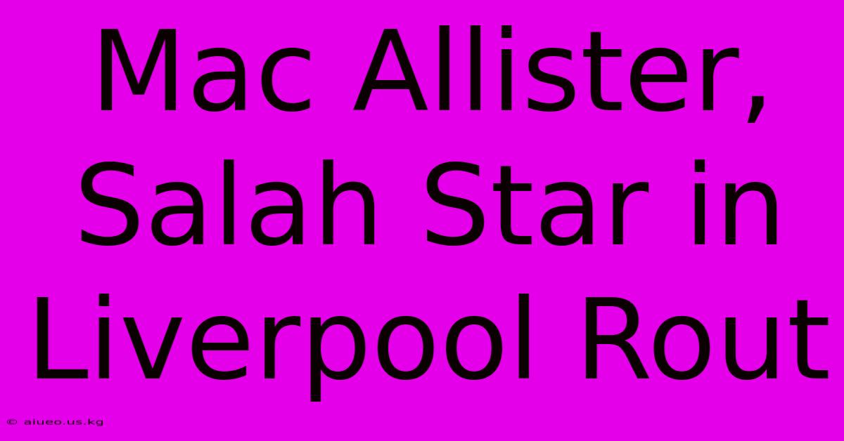 Mac Allister, Salah Star In Liverpool Rout