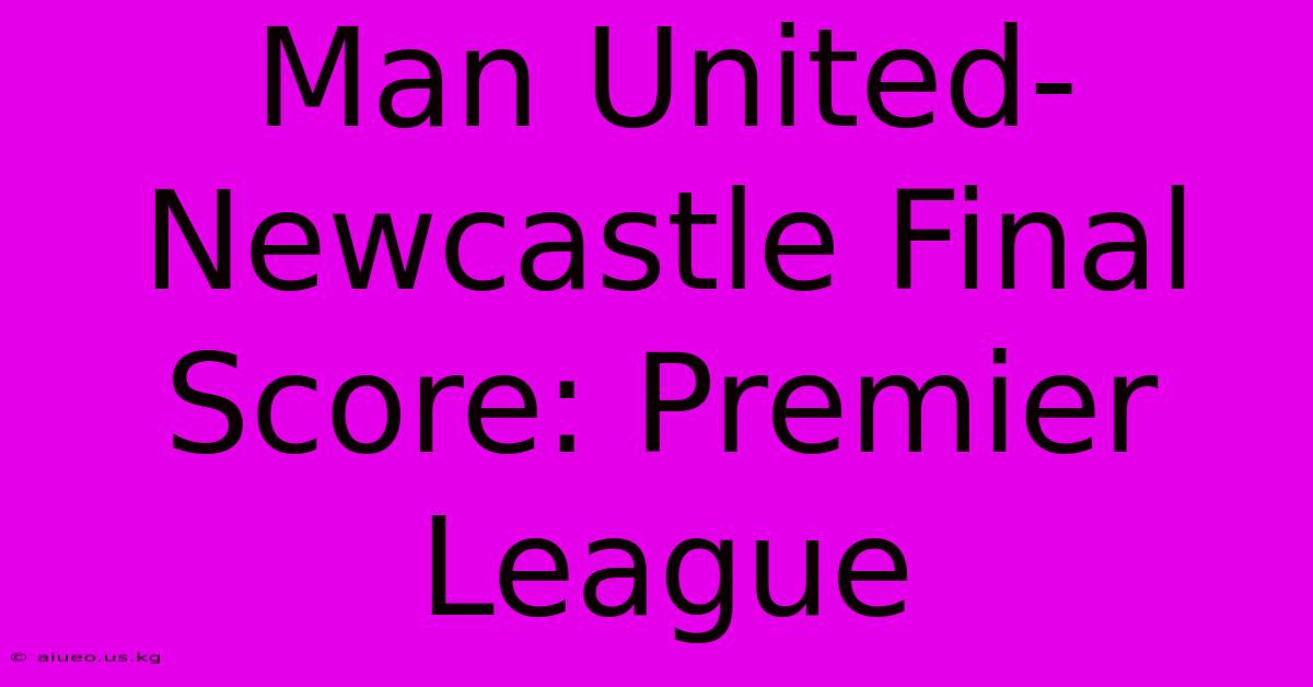 Man United-Newcastle Final Score: Premier League