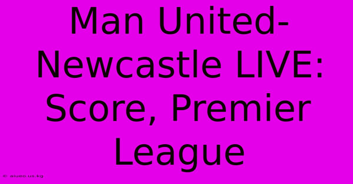 Man United-Newcastle LIVE: Score, Premier League