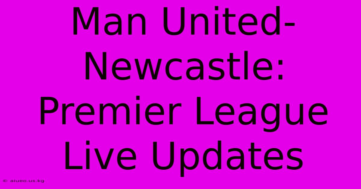 Man United-Newcastle: Premier League Live Updates