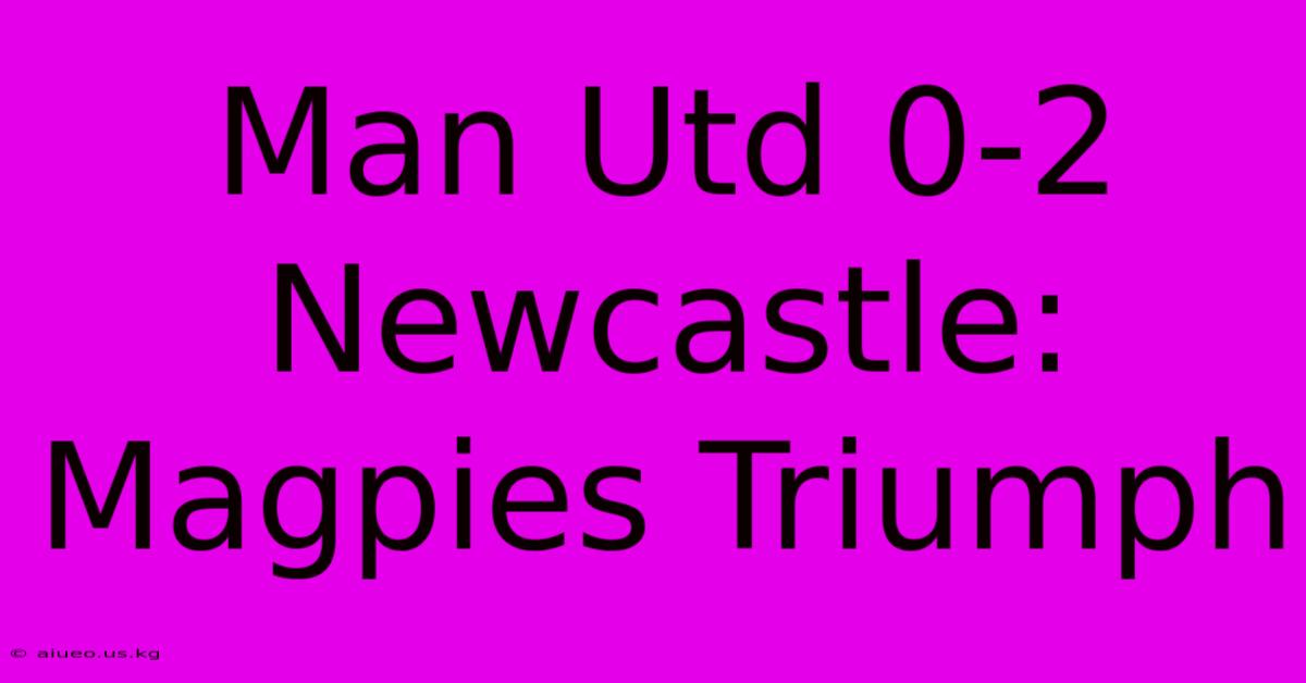 Man Utd 0-2 Newcastle: Magpies Triumph