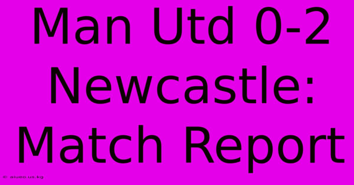 Man Utd 0-2 Newcastle: Match Report