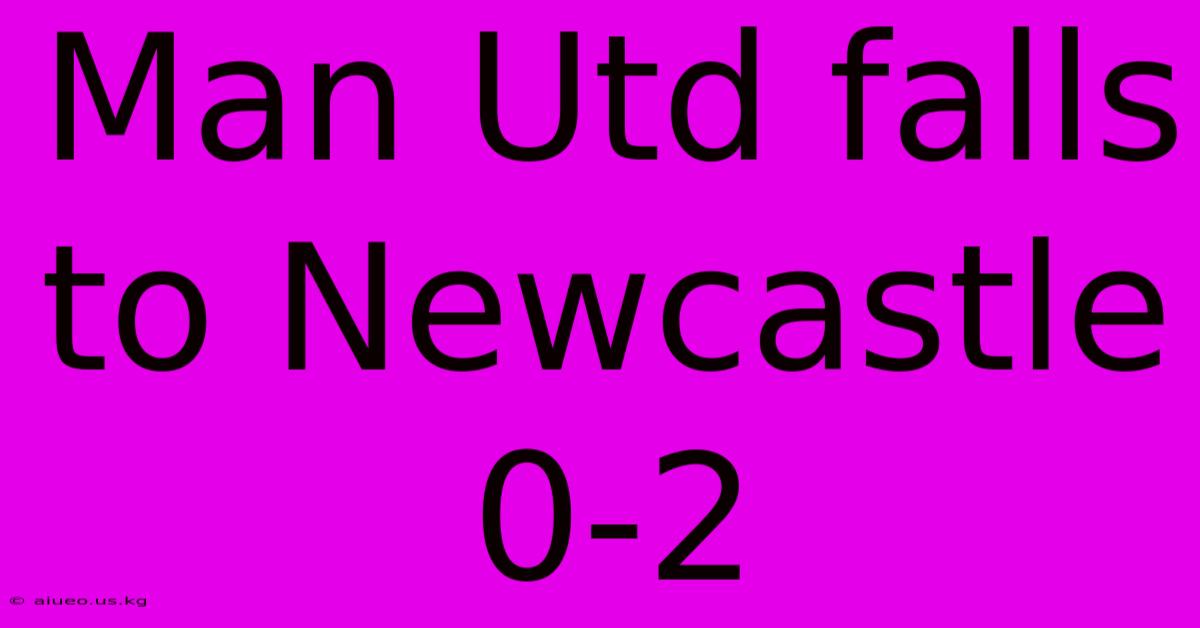 Man Utd Falls To Newcastle 0-2