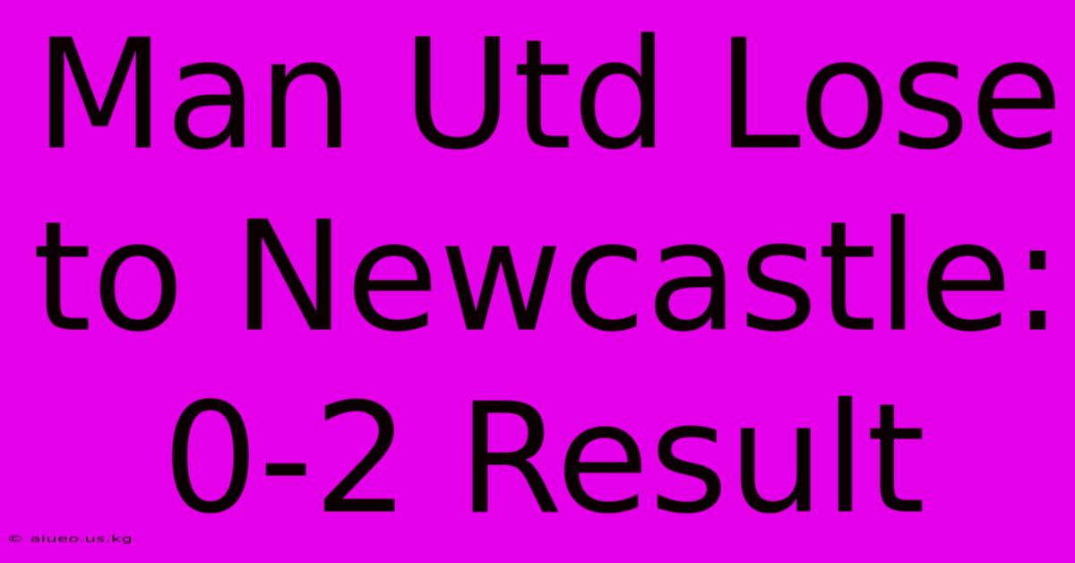 Man Utd Lose To Newcastle: 0-2 Result