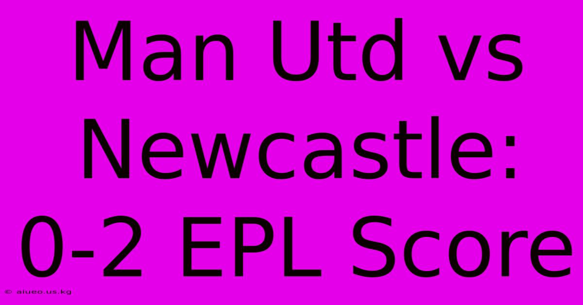 Man Utd Vs Newcastle: 0-2 EPL Score