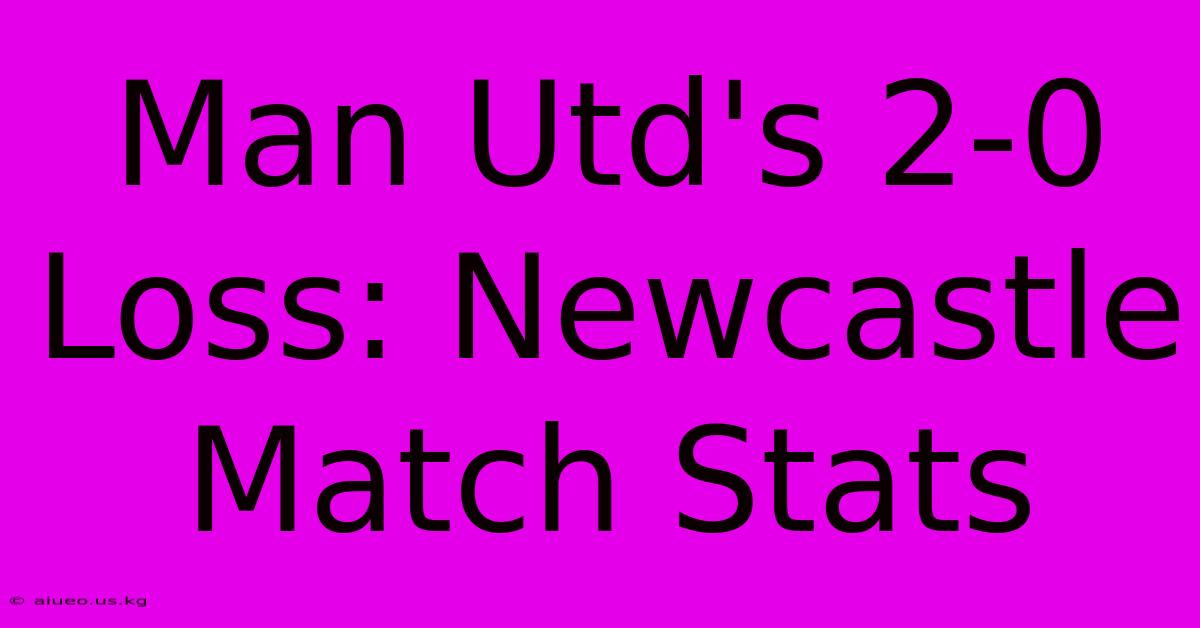 Man Utd's 2-0 Loss: Newcastle Match Stats