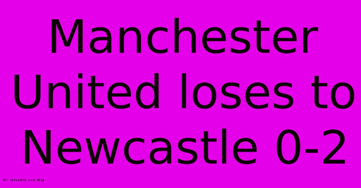 Manchester United Loses To Newcastle 0-2