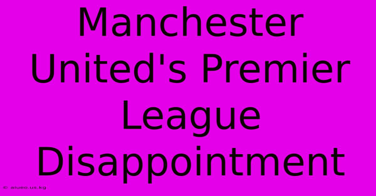 Manchester United's Premier League Disappointment