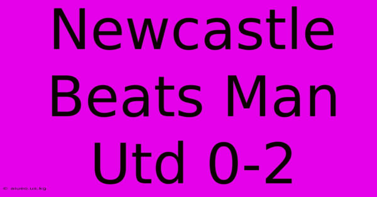 Newcastle Beats Man Utd 0-2