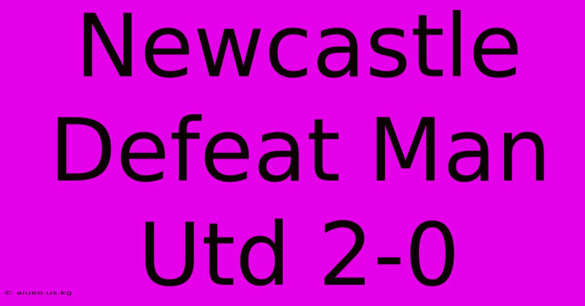 Newcastle Defeat Man Utd 2-0