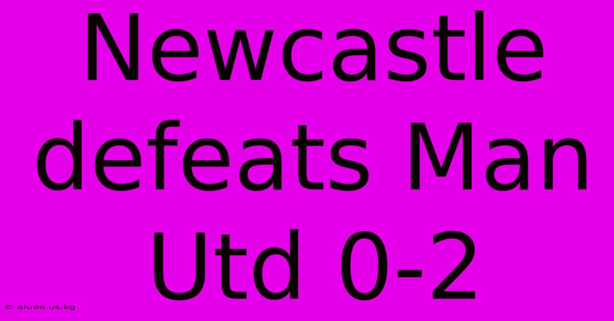 Newcastle Defeats Man Utd 0-2