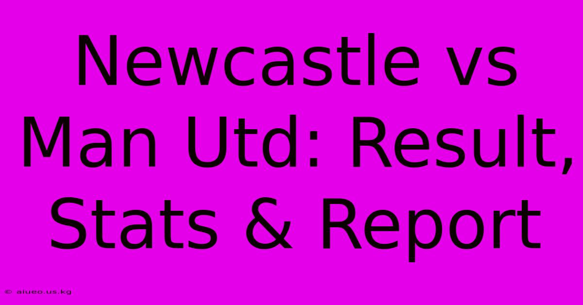 Newcastle Vs Man Utd: Result, Stats & Report