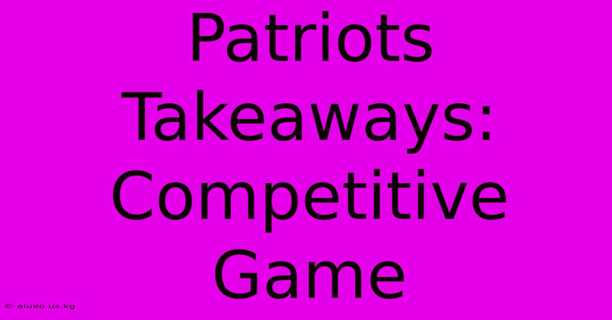 Patriots Takeaways: Competitive Game