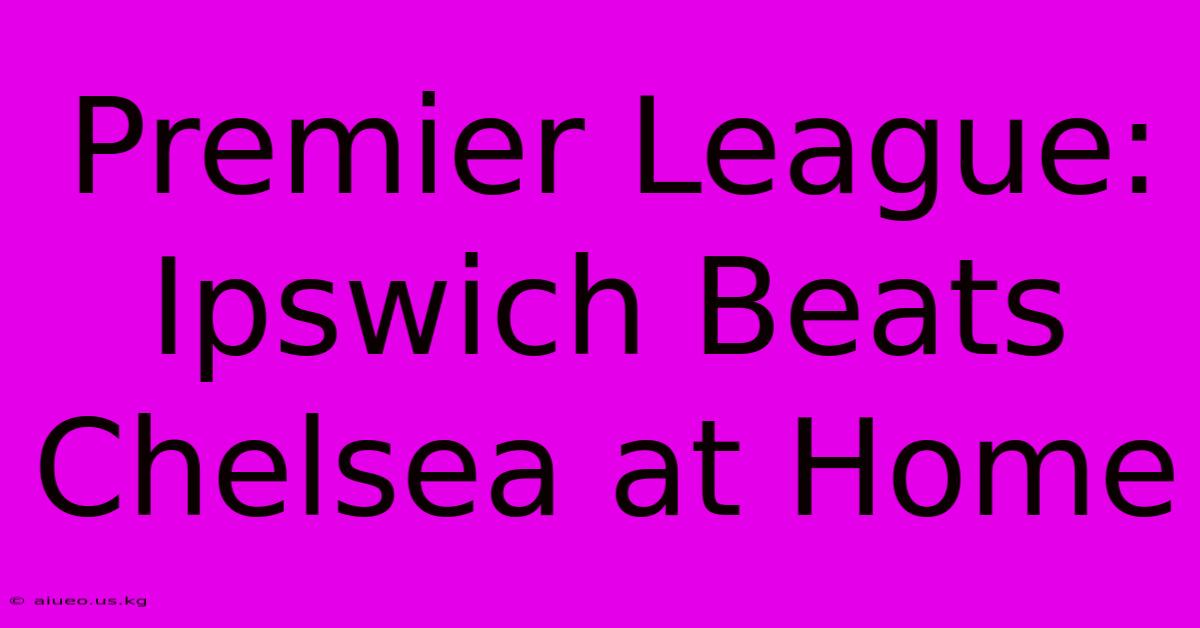 Premier League: Ipswich Beats Chelsea At Home