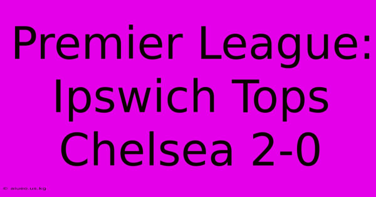 Premier League: Ipswich Tops Chelsea 2-0